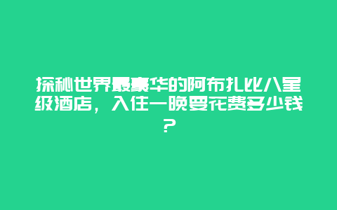 探秘世界最豪華的阿布扎比八星級酒店，入住一晚要花費多少錢？