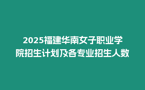 2025福建華南女子職業學院招生計劃及各專業招生人數