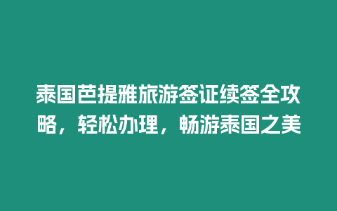 泰國芭提雅旅游簽證續簽全攻略，輕松辦理，暢游泰國之美