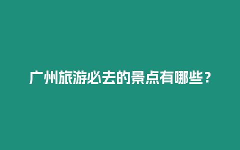 廣州旅游必去的景點(diǎn)有哪些？