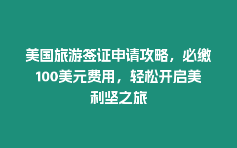 美國(guó)旅游簽證申請(qǐng)攻略，必繳100美元費(fèi)用，輕松開啟美利堅(jiān)之旅