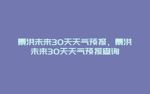 景洪未來30天天氣預報，景洪未來30天天氣預報查詢