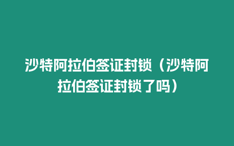 沙特阿拉伯簽證封鎖（沙特阿拉伯簽證封鎖了嗎）