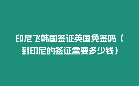 印尼飛韓國簽證英國免簽嗎（到印尼的簽證需要多少錢）