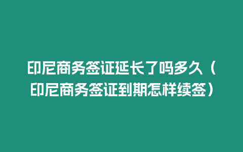 印尼商務簽證延長了嗎多久（印尼商務簽證到期怎樣續簽）