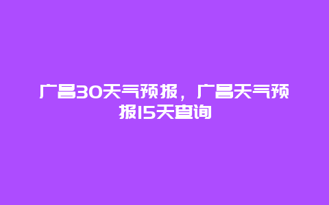 廣昌30天氣預報，廣昌天氣預報15天查詢