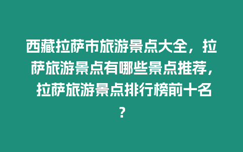 西藏拉薩市旅游景點(diǎn)大全，拉薩旅游景點(diǎn)有哪些景點(diǎn)推薦， 拉薩旅游景點(diǎn)排行榜前十名？