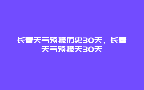 長春天氣預(yù)報(bào)歷史30天，長春天氣預(yù)報(bào)天30天