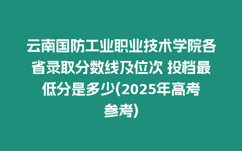 云南國防工業職業技術學院各省錄取分數線及位次 投檔最低分是多少(2025年高考參考)