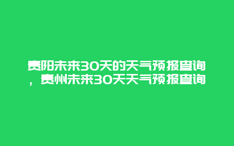 貴陽(yáng)未來(lái)30天的天氣預(yù)報(bào)查詢(xún)，貴州未來(lái)30天天氣預(yù)報(bào)查詢(xún)