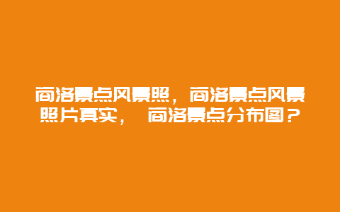 商洛景點風景照，商洛景點風景照片真實， 商洛景點分布圖？