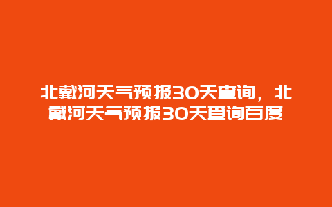 北戴河天氣預(yù)報30天查詢，北戴河天氣預(yù)報30天查詢百度