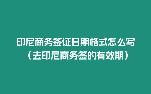 印尼商務簽證日期格式怎么寫（去印尼商務簽的有效期）