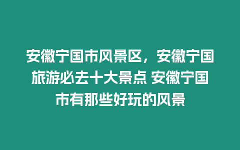 安徽寧國(guó)市風(fēng)景區(qū)，安徽寧國(guó)旅游必去十大景點(diǎn) 安徽寧國(guó)市有那些好玩的風(fēng)景