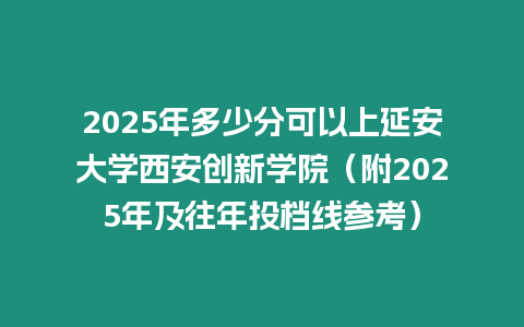 2025年多少分可以上延安大學(xué)西安創(chuàng)新學(xué)院（附2025年及往年投檔線參考）