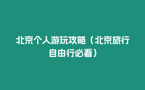 北京個(gè)人游玩攻略（北京旅行自由行必看）