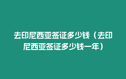 去印尼西亞簽證多少錢（去印尼西亞簽證多少錢一年）