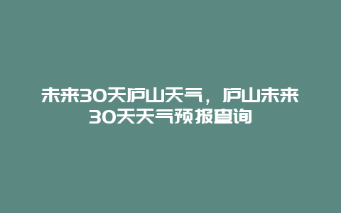 未來(lái)30天廬山天氣，廬山未來(lái)30天天氣預(yù)報(bào)查詢