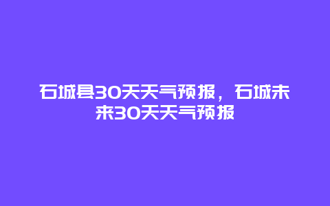 石城縣30天天氣預(yù)報(bào)，石城未來(lái)30天天氣預(yù)報(bào)