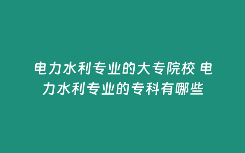 電力水利專業的大專院校 電力水利專業的專科有哪些