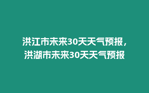 洪江市未來30天天氣預報，洪湖市未來30天天氣預報