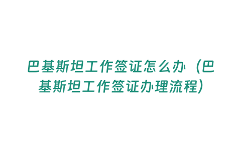 巴基斯坦工作簽證怎么辦（巴基斯坦工作簽證辦理流程）