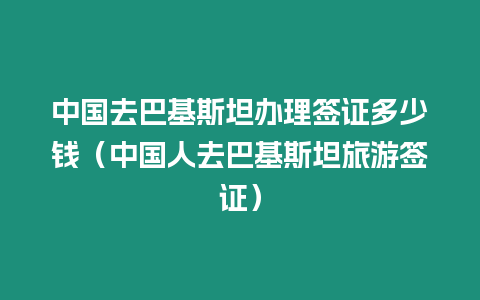 中國(guó)去巴基斯坦辦理簽證多少錢(qián)（中國(guó)人去巴基斯坦旅游簽證）