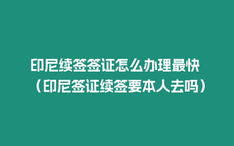 印尼續簽簽證怎么辦理最快 （印尼簽證續簽要本人去嗎）