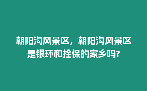 朝陽溝風景區，朝陽溝風景區是銀環和拴保的家鄉嗎?