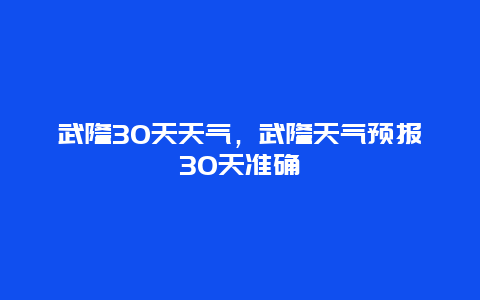 武隆30天天氣，武隆天氣預報30天準確