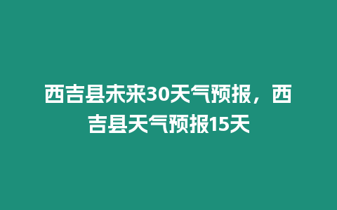 西吉縣未來30天氣預(yù)報(bào)，西吉縣天氣預(yù)報(bào)15天