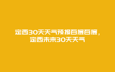 定西30天天氣預報百度百度，定西未來30天天氣