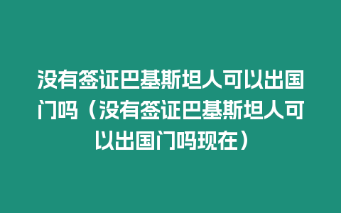 沒有簽證巴基斯坦人可以出國門嗎（沒有簽證巴基斯坦人可以出國門嗎現在）