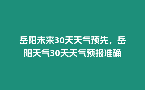 岳陽未來30天天氣預先，岳陽天氣30天天氣預報準確