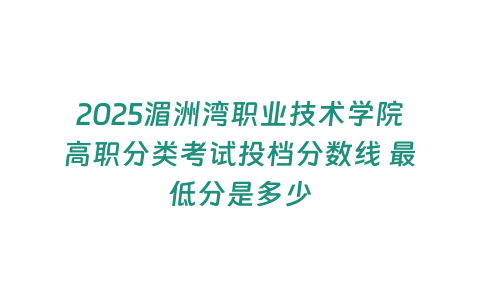 2025湄洲灣職業技術學院高職分類考試投檔分數線 最低分是多少