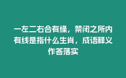 一左二右合有緣，禁閉之所內有線是指什么生肖，成語釋義作答落實