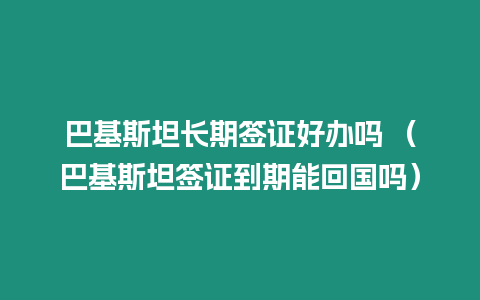 巴基斯坦長期簽證好辦嗎 （巴基斯坦簽證到期能回國嗎）