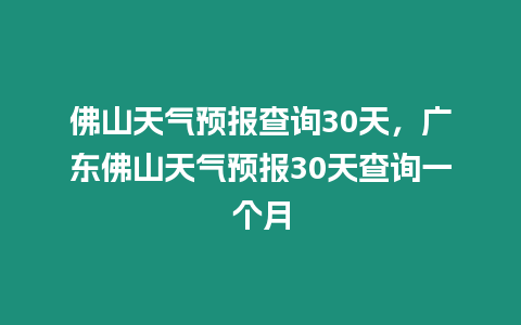 佛山天氣預報查詢30天，廣東佛山天氣預報30天查詢一個月