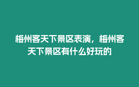 梅州客天下景區表演，梅州客天下景區有什么好玩的