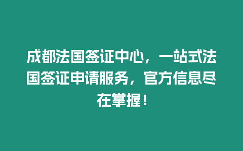 成都法國簽證中心，一站式法國簽證申請(qǐng)服務(wù)，官方信息盡在掌握！