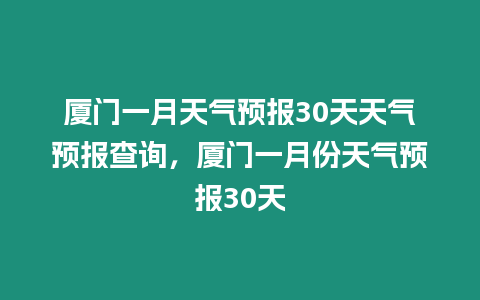 廈門一月天氣預報30天天氣預報查詢，廈門一月份天氣預報30天