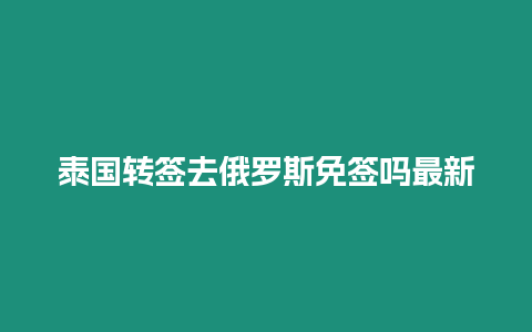 泰國轉簽去俄羅斯免簽嗎最新