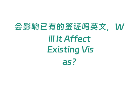 會影響已有的簽證嗎英文，Will It Affect Existing Visas?