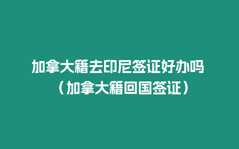 加拿大籍去印尼簽證好辦嗎 （加拿大籍回國簽證）