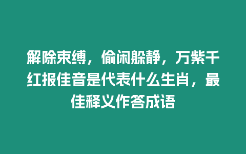 解除束縛，偷閑躲靜，萬紫千紅報佳音是代表什么生肖，最佳釋義作答成語