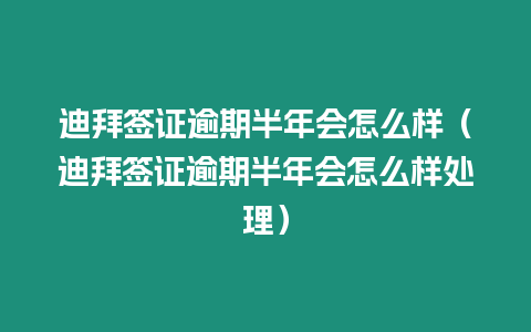 迪拜簽證逾期半年會(huì)怎么樣（迪拜簽證逾期半年會(huì)怎么樣處理）