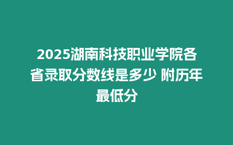 2025湖南科技職業學院各省錄取分數線是多少 附歷年最低分