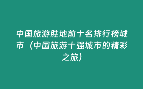 中國旅游勝地前十名排行榜城市（中國旅游十強城市的精彩之旅）