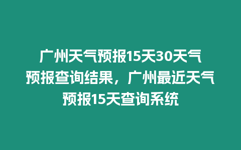 廣州天氣預報15天30天氣預報查詢結果，廣州最近天氣預報15天查詢系統