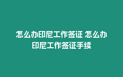 怎么辦印尼工作簽證 怎么辦印尼工作簽證手續(xù)